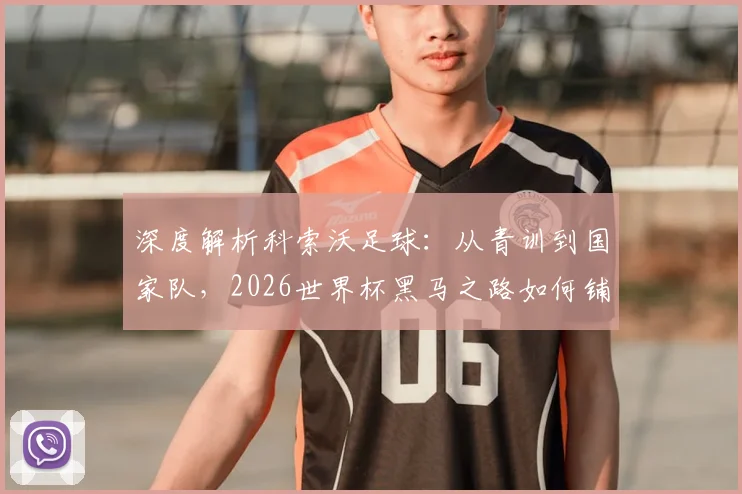 深度解析科索沃足球：从青训到国家队，2026世界杯黑马之路如何铺就？