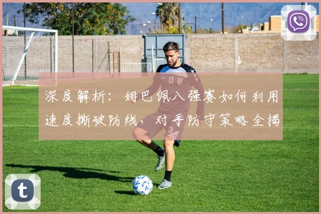 深度解析:姆巴佩八强赛如何利用速度撕破防线,对手防守策略全揭秘