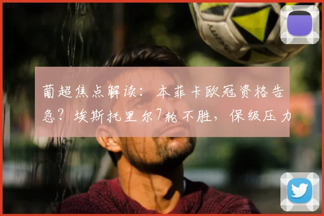 葡超焦点解读：本菲卡欧冠资格告急？埃斯托里尔7轮不胜，保级压力几何？