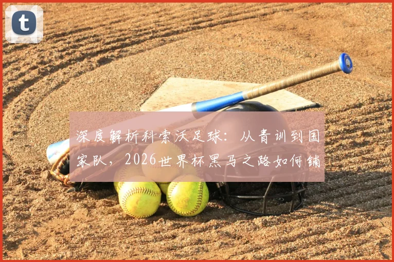 深度解析科索沃足球:从青训到国家队,2026世界杯黑马之路如何铺就?