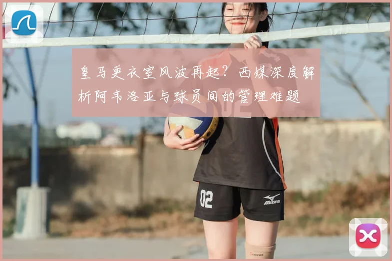 皇马更衣室风波再起？西媒深度解析阿韦洛亚与球员间的管理难题