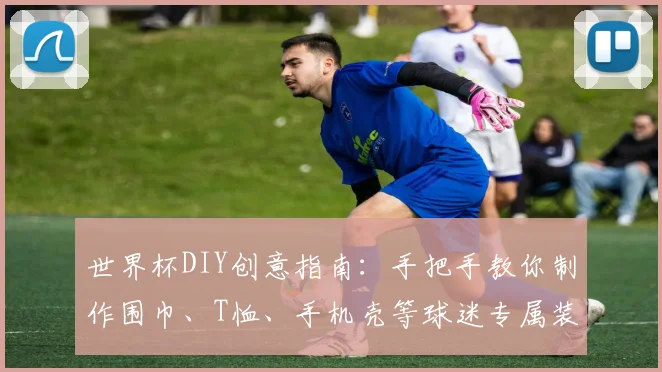 世界杯DIY创意指南：手把手教你制作围巾、T恤、手机壳等球迷专属装备