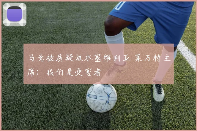 马竞被质疑放水塞维利亚 莱万特主席：我们是受害者