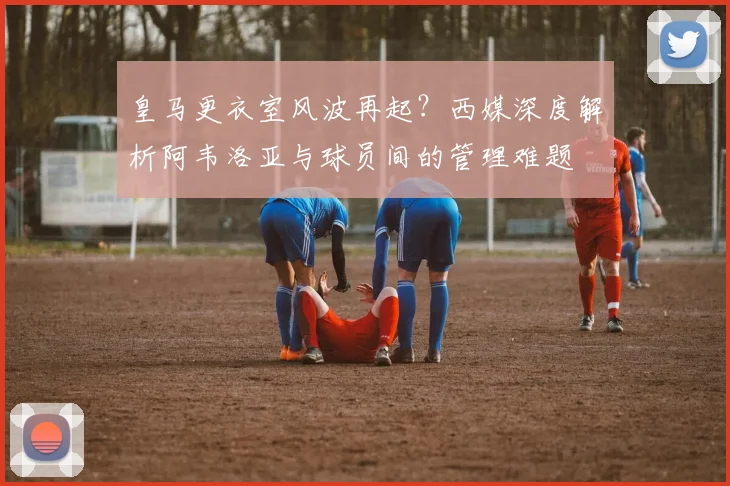 皇马更衣室风波再起？西媒深度解析阿韦洛亚与球员间的管理难题