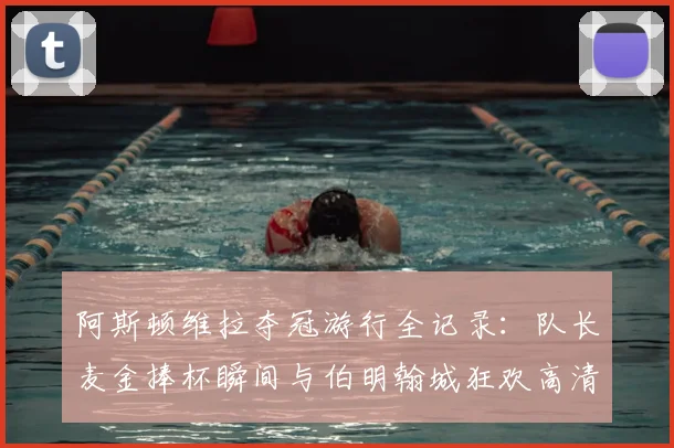阿斯顿维拉夺冠游行全记录：队长麦金捧杯瞬间与伯明翰城狂欢高清图集