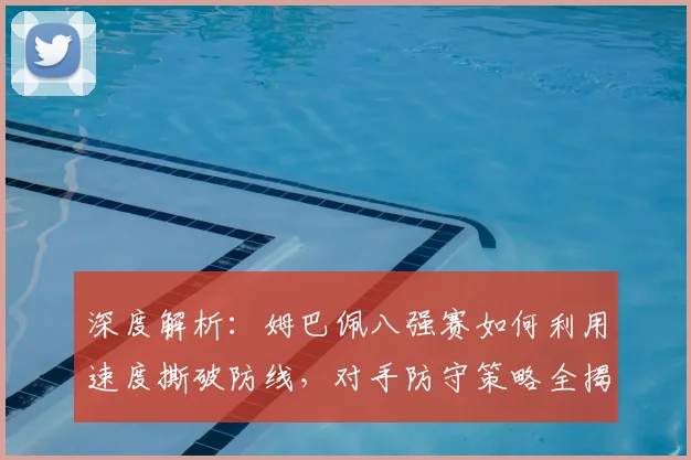 深度解析：姆巴佩八强赛如何利用速度撕破防线，对手防守策略全揭秘