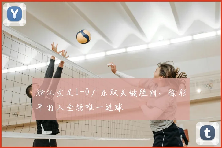 浙江女足1-0广东取关键胜利，徐彩平打入全场唯一进球